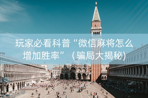 玩家必看科普“微信麻将怎么增加胜率”（骗局大揭秘)