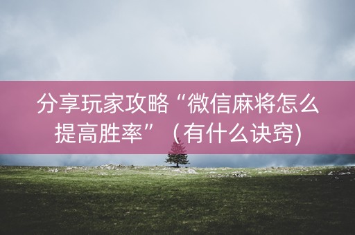 分享玩家攻略“微信麻将怎么提高胜率”（有什么诀窍)