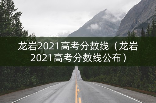 龙岩2021高考分数线（龙岩2021高考分数线公布）