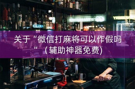 关于“微信打麻将可以作假吗”（辅助神器免费)
