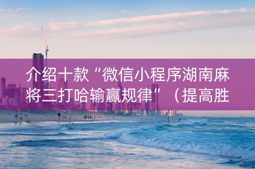 介绍十款“微信小程序湖南麻将三打哈输赢规律”（提高胜率软件)