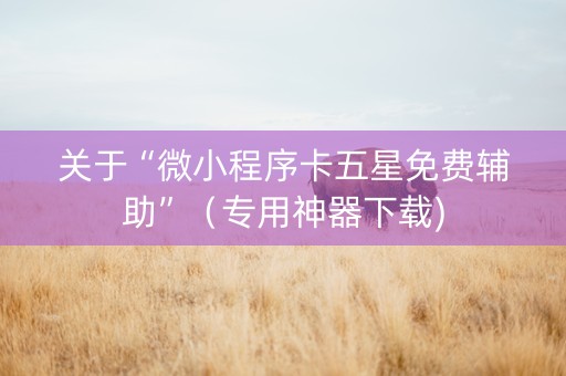 关于“微小程序卡五星免费辅助”（专用神器下载)