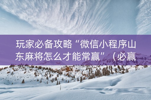 玩家必备攻略“微信小程序山东麻将怎么才能常赢”（必赢神器)