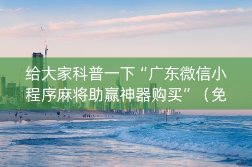 给大家科普一下“广东微信小程序麻将助赢神器购买”（免费专用神器)