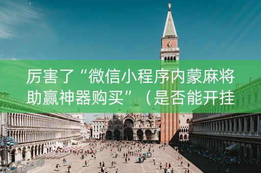 厉害了“微信小程序内蒙麻将助赢神器购买”（是否能开挂)