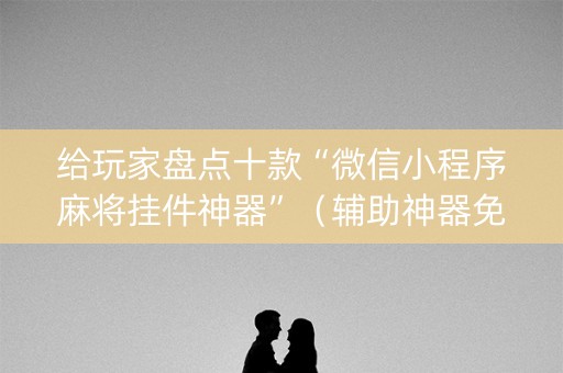 给玩家盘点十款“微信小程序麻将挂件神器”（辅助神器免费)