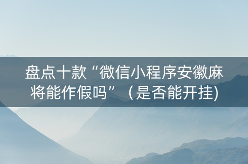 盘点十款“微信小程序安徽麻将能作假吗”（是否能开挂)