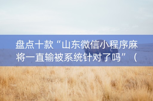 盘点十款“山东微信小程序麻将一直输被系统针对了吗”（胜负规律拿好牌)
