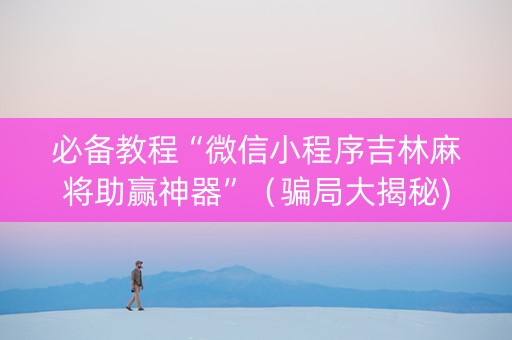 必备教程“微信小程序吉林麻将助赢神器”（骗局大揭秘)