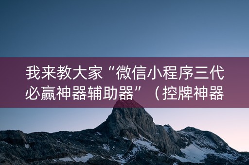 我来教大家“微信小程序三代必赢神器辅助器”（控牌神器)
