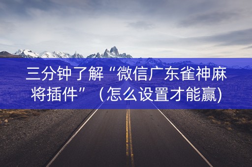 三分钟了解“微信广东雀神麻将插件”（怎么设置才能赢)