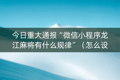 今日重大通报“微信小程序龙江麻将有什么规律”（怎么设置才能赢)