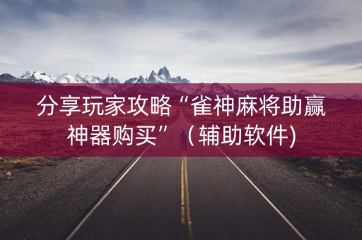 分享玩家攻略“雀神麻将助赢神器购买”（辅助软件)