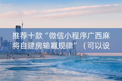 推荐十款“微信小程序广西麻将自建房输赢规律”（可以设置输赢吗)