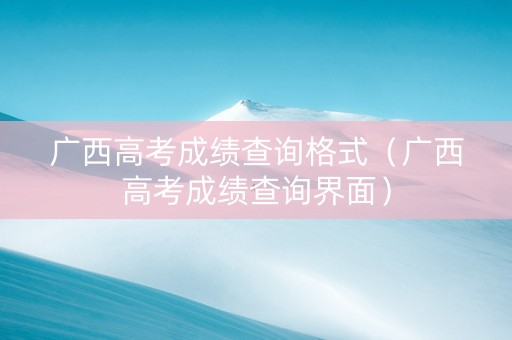 广西高考成绩查询格式（广西高考成绩查询界面）