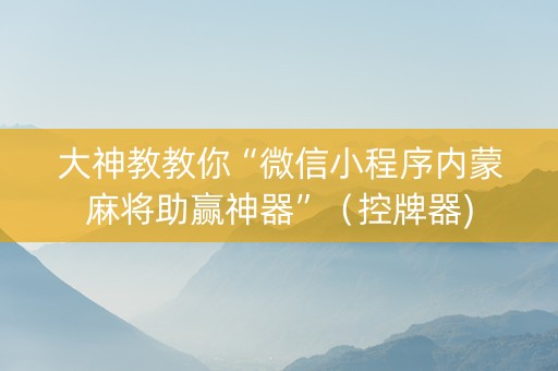 大神教教你“微信小程序内蒙麻将助赢神器”（控牌器)