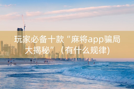 玩家必备十款“麻将app骗局大揭秘”（有什么规律)
