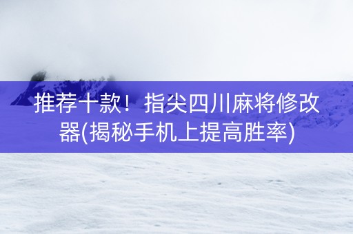 推荐十款！指尖四川麻将修改器(揭秘手机上提高胜率)