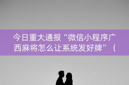 今日重大通报“微信小程序广西麻将怎么让系统发好牌”（会员会提高胜率吗)