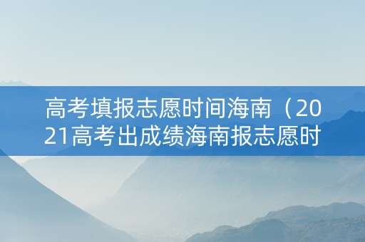 高考填报志愿时间海南（2021高考出成绩海南报志愿时间）