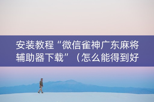 安装教程“微信雀神广东麻将辅助器下载”（怎么能得到好牌)