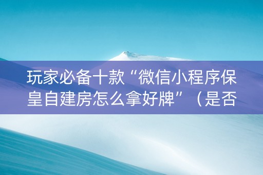 玩家必备十款“微信小程序保皇自建房怎么拿好牌”（是否能开挂)