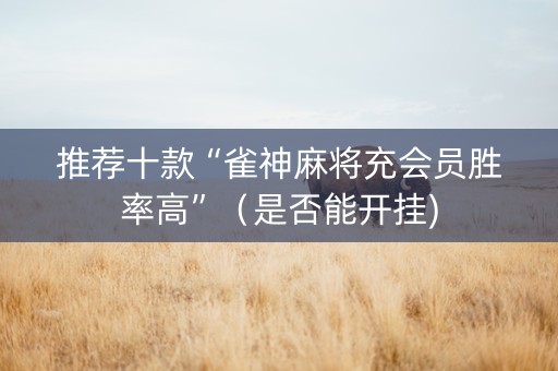 推荐十款“雀神麻将充会员胜率高”（是否能开挂)