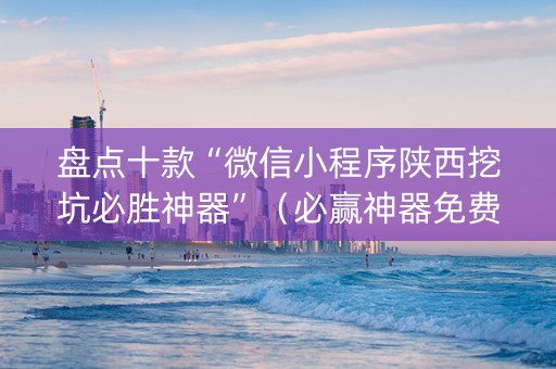 盘点十款“微信小程序陕西挖坑必胜神器”（必赢神器免费安装)