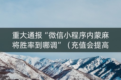 重大通报“微信小程序内蒙麻将胜率到哪调”（充值会提高胜率么)