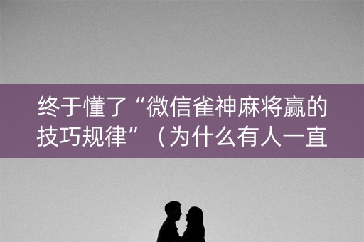 终于懂了“微信雀神麻将赢的技巧规律”（为什么有人一直赢)