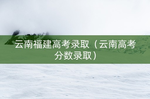 云南福建高考录取（云南高考分数录取）