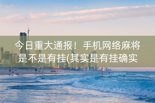 今日重大通报！手机网络麻将是不是有挂(其实是有挂确实有挂)