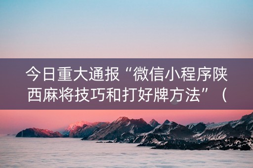 今日重大通报“微信小程序陕西麻将技巧和打好牌方法”（专用神器下载)