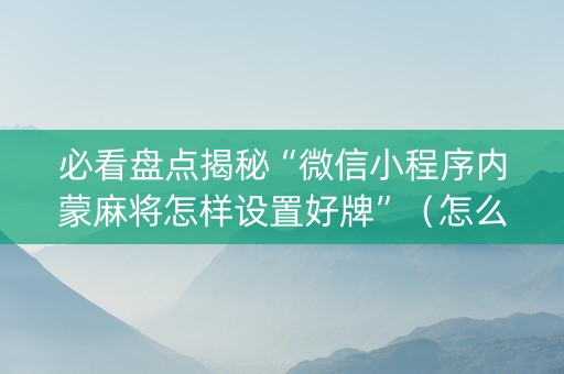 必看盘点揭秘“微信小程序内蒙麻将怎样设置好牌”（怎么控制输赢)
