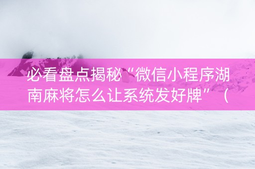 必看盘点揭秘“微信小程序湖南麻将怎么让系统发好牌”（怎么让系统给你发好牌)
