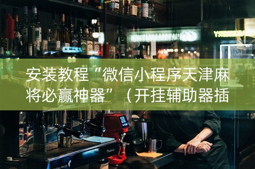 安装教程“微信小程序天津麻将必赢神器”（开挂辅助器插件)
