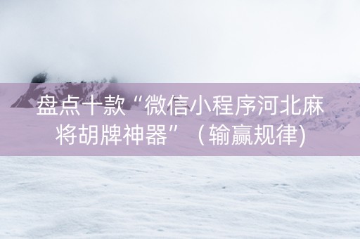 盘点十款“微信小程序河北麻将胡牌神器”（输赢规律)