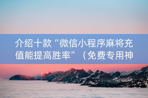 介绍十款“微信小程序麻将充值能提高胜率”（免费专用神器)