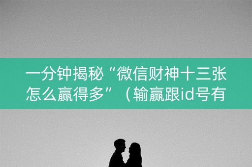 一分钟揭秘“微信财神十三张怎么赢得多”（输赢跟id号有关系吗)