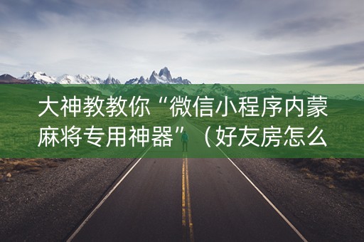 大神教教你“微信小程序内蒙麻将专用神器”（好友房怎么才能赢)