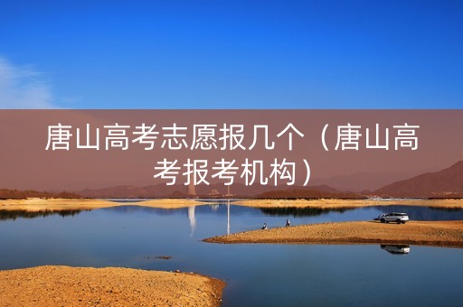 唐山高考志愿报几个（唐山高考报考机构）