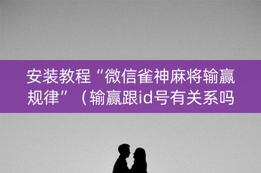 安装教程“微信雀神麻将输赢规律”（输赢跟id号有关系吗)