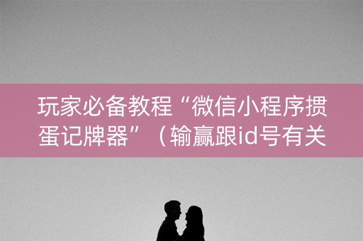 玩家必备教程“微信小程序掼蛋记牌器”（输赢跟id号有关系吗)