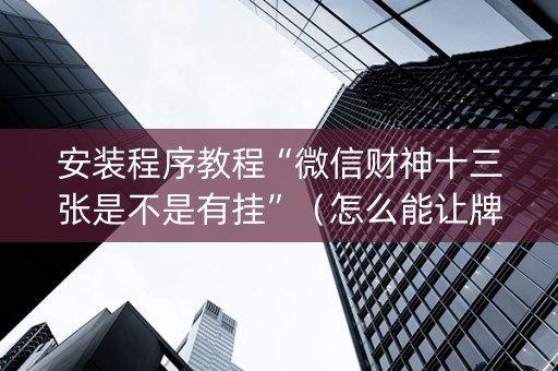 安装程序教程“微信财神十三张是不是有挂”（怎么能让牌好一点)