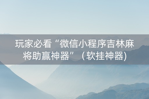 玩家必看“微信小程序吉林麻将助赢神器”（软挂神器)
