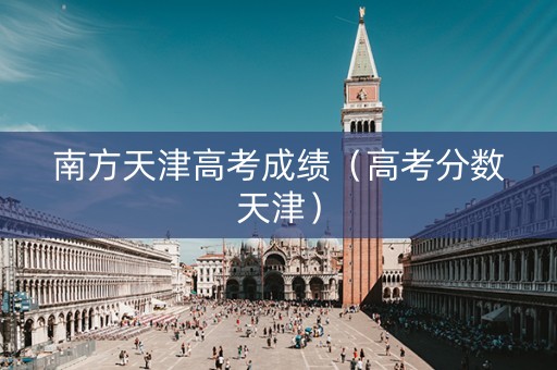 南方天津高考成绩（高考分数天津）