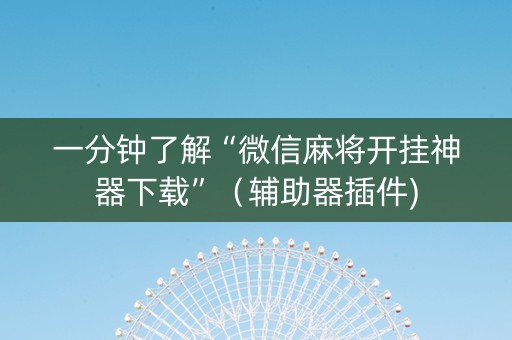 一分钟了解“微信麻将开挂神器下载”（辅助器插件)