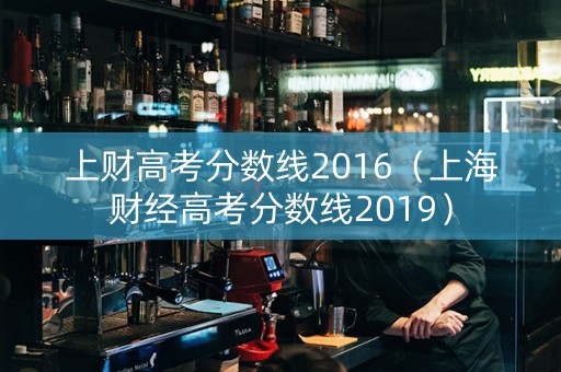 上财高考分数线2016（上海财经高考分数线2019）