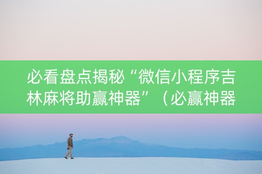 必看盘点揭秘“微信小程序吉林麻将助赢神器”（必赢神器)