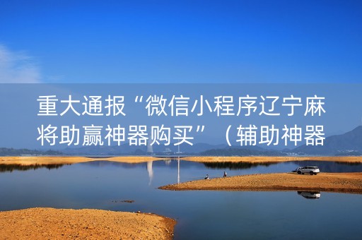 重大通报“微信小程序辽宁麻将助赢神器购买”（辅助神器免费)